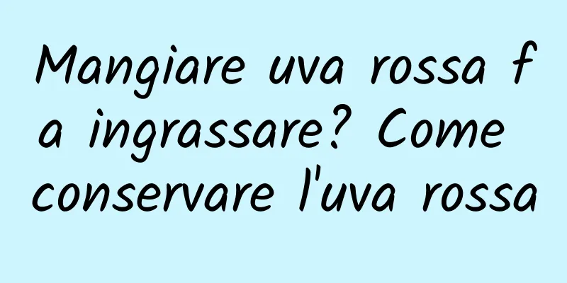 Mangiare uva rossa fa ingrassare? Come conservare l'uva rossa