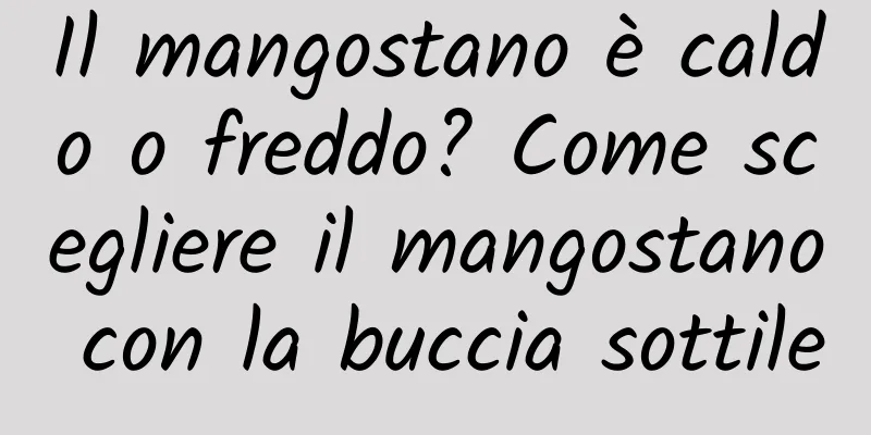 Il mangostano è caldo o freddo? Come scegliere il mangostano con la buccia sottile