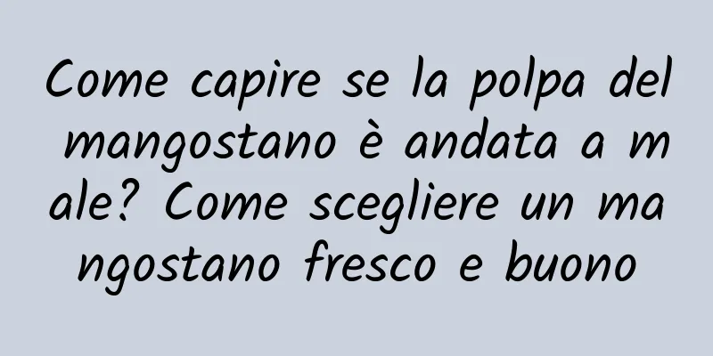 Come capire se la polpa del mangostano è andata a male? Come scegliere un mangostano fresco e buono