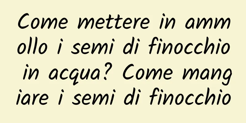 Come mettere in ammollo i semi di finocchio in acqua? Come mangiare i semi di finocchio