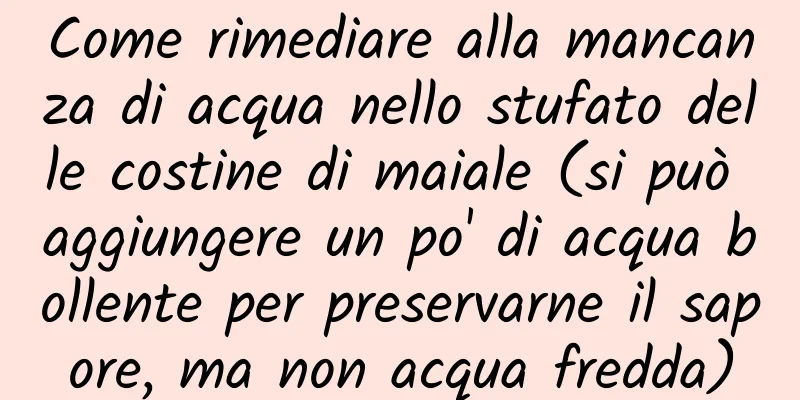 Come rimediare alla mancanza di acqua nello stufato delle costine di maiale (si può aggiungere un po' di acqua bollente per preservarne il sapore, ma non acqua fredda)