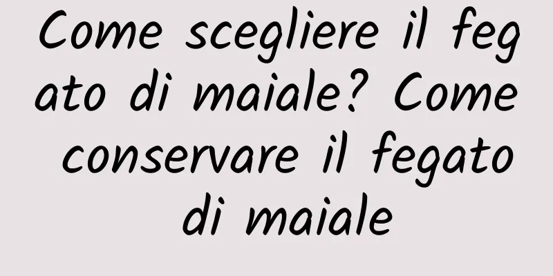 Come scegliere il fegato di maiale? Come conservare il fegato di maiale