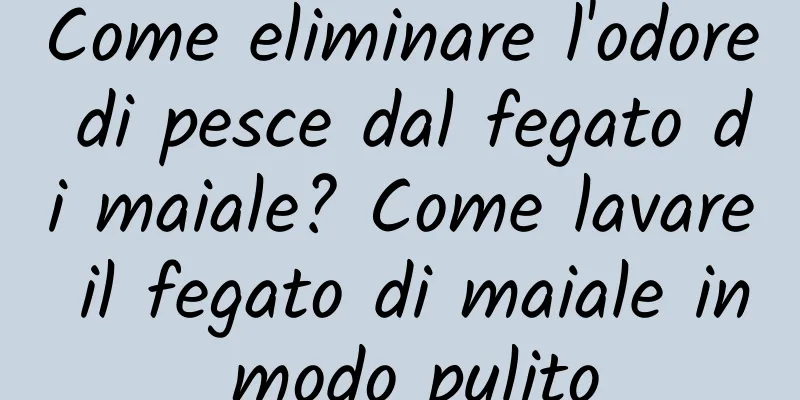 Come eliminare l'odore di pesce dal fegato di maiale? Come lavare il fegato di maiale in modo pulito