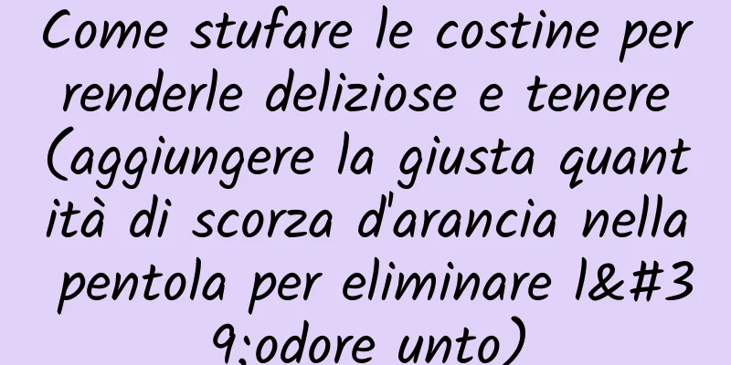 Come stufare le costine per renderle deliziose e tenere (aggiungere la giusta quantità di scorza d'arancia nella pentola per eliminare l'odore unto)