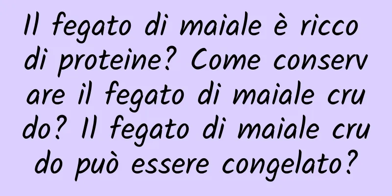 Il fegato di maiale è ricco di proteine? Come conservare il fegato di maiale crudo? Il fegato di maiale crudo può essere congelato?