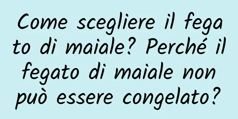 Come scegliere il fegato di maiale? Perché il fegato di maiale non può essere congelato?
