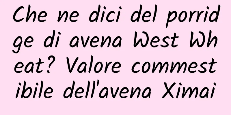 Che ne dici del porridge di avena West Wheat? Valore commestibile dell'avena Ximai