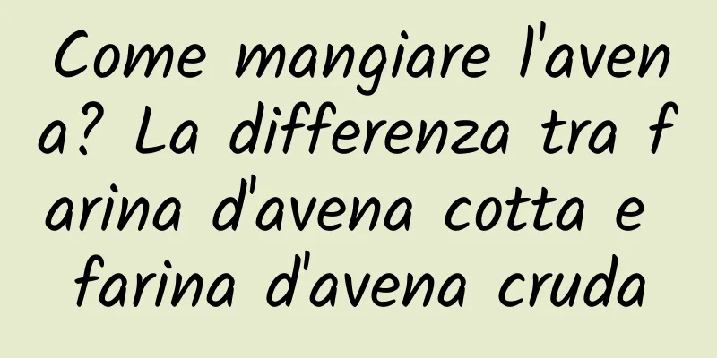 Come mangiare l'avena? La differenza tra farina d'avena cotta e farina d'avena cruda