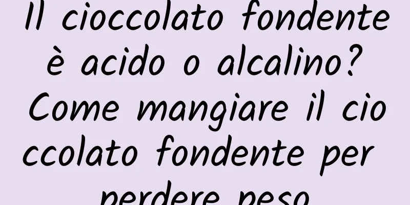 Il cioccolato fondente è acido o alcalino? Come mangiare il cioccolato fondente per perdere peso