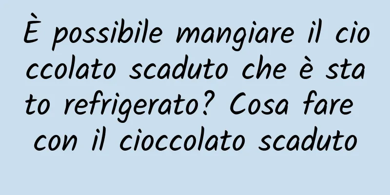 È possibile mangiare il cioccolato scaduto che è stato refrigerato? Cosa fare con il cioccolato scaduto