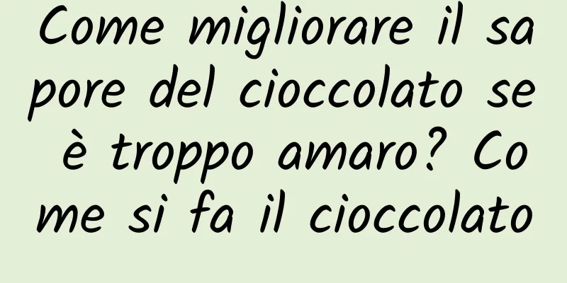 Come migliorare il sapore del cioccolato se è troppo amaro? Come si fa il cioccolato