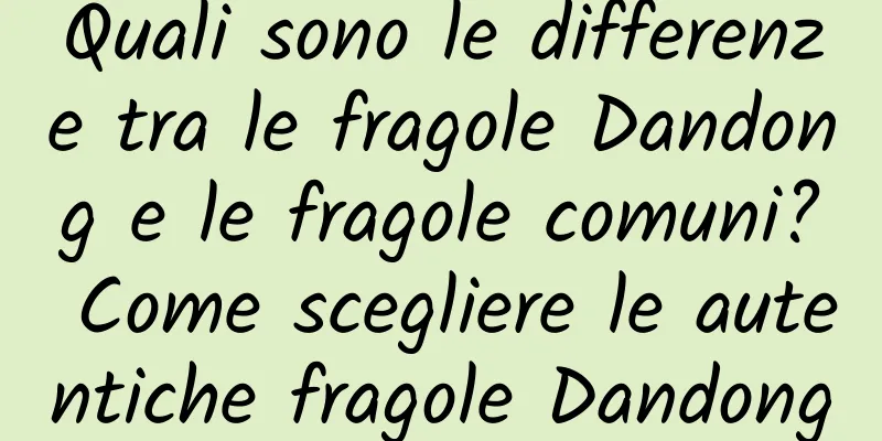 Quali sono le differenze tra le fragole Dandong e le fragole comuni? Come scegliere le autentiche fragole Dandong