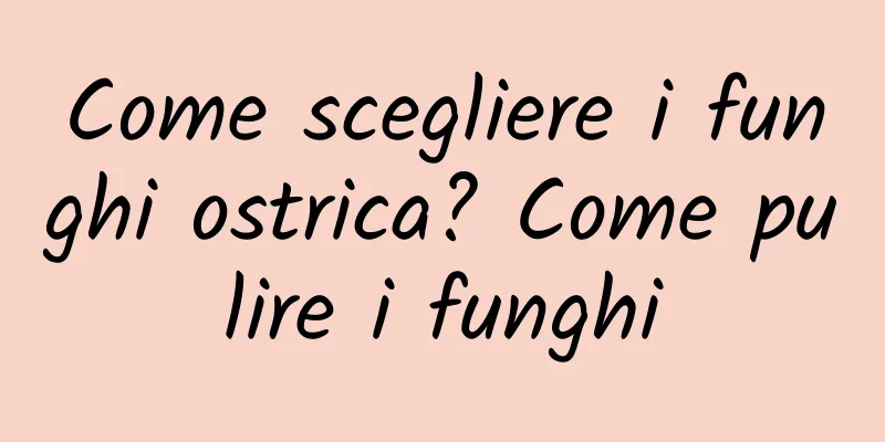 Come scegliere i funghi ostrica? Come pulire i funghi