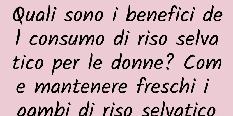 Quali sono i benefici del consumo di riso selvatico per le donne? Come mantenere freschi i gambi di riso selvatico