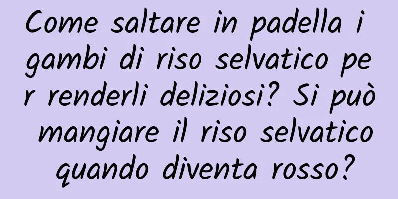 Come saltare in padella i gambi di riso selvatico per renderli deliziosi? Si può mangiare il riso selvatico quando diventa rosso?