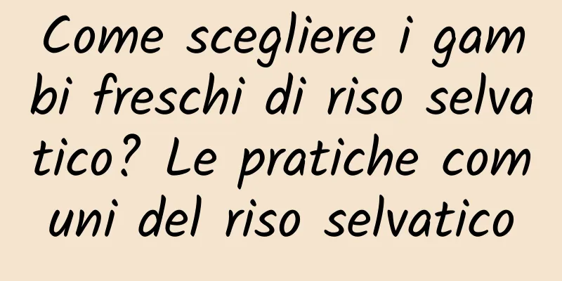 Come scegliere i gambi freschi di riso selvatico? Le pratiche comuni del riso selvatico