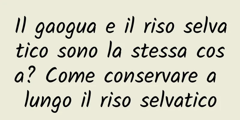 Il gaogua e il riso selvatico sono la stessa cosa? Come conservare a lungo il riso selvatico