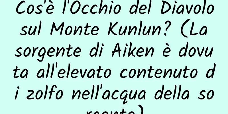 Cos'è l'Occhio del Diavolo sul Monte Kunlun? (La sorgente di Aiken è dovuta all'elevato contenuto di zolfo nell'acqua della sorgente)