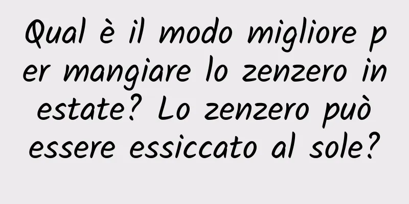 Qual è il modo migliore per mangiare lo zenzero in estate? Lo zenzero può essere essiccato al sole?