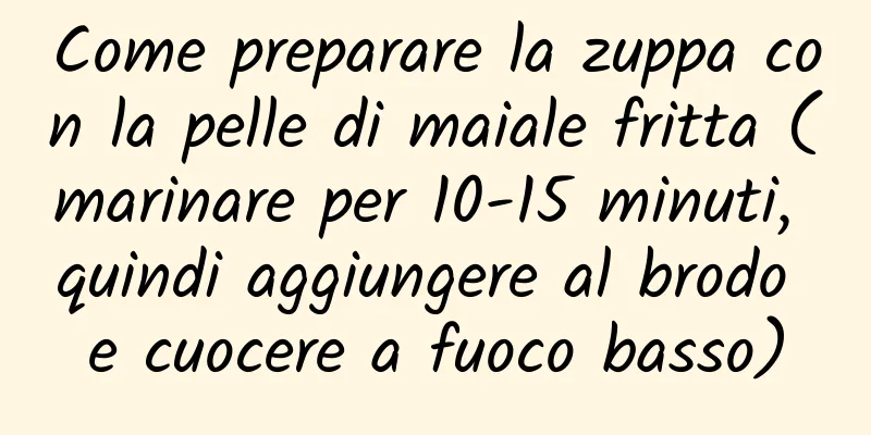 Come preparare la zuppa con la pelle di maiale fritta (marinare per 10-15 minuti, quindi aggiungere al brodo e cuocere a fuoco basso)
