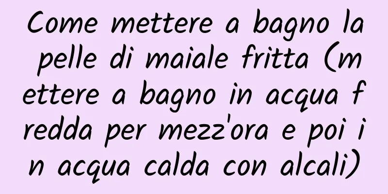 Come mettere a bagno la pelle di maiale fritta (mettere a bagno in acqua fredda per mezz'ora e poi in acqua calda con alcali)