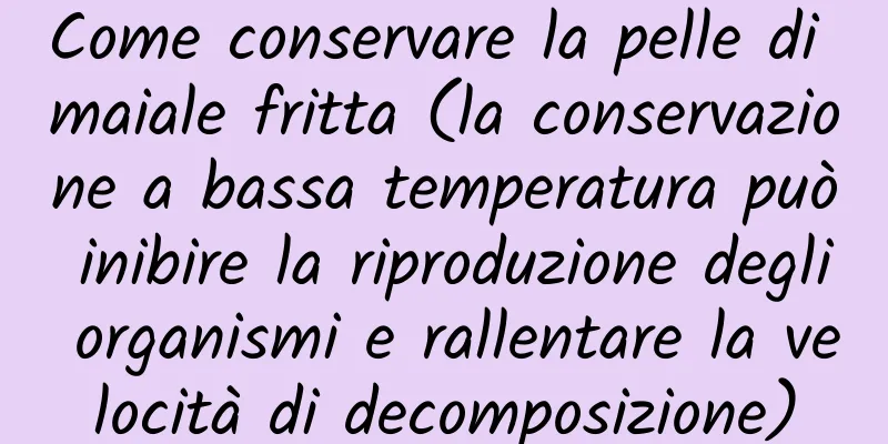 Come conservare la pelle di maiale fritta (la conservazione a bassa temperatura può inibire la riproduzione degli organismi e rallentare la velocità di decomposizione)