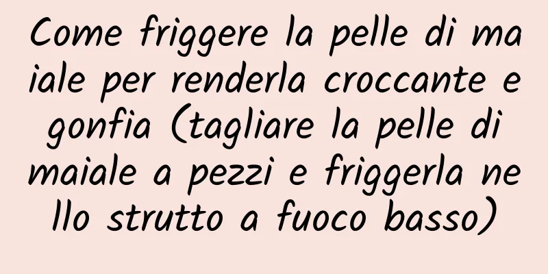 Come friggere la pelle di maiale per renderla croccante e gonfia (tagliare la pelle di maiale a pezzi e friggerla nello strutto a fuoco basso)