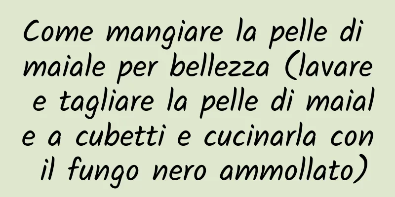 Come mangiare la pelle di maiale per bellezza (lavare e tagliare la pelle di maiale a cubetti e cucinarla con il fungo nero ammollato)