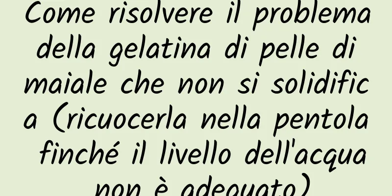 Come risolvere il problema della gelatina di pelle di maiale che non si solidifica (ricuocerla nella pentola finché il livello dell'acqua non è adeguato)