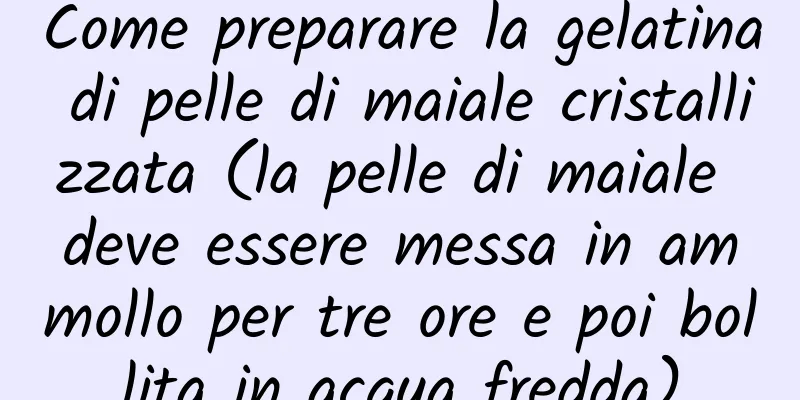 Come preparare la gelatina di pelle di maiale cristallizzata (la pelle di maiale deve essere messa in ammollo per tre ore e poi bollita in acqua fredda)