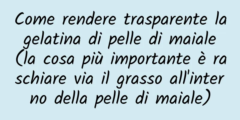 Come rendere trasparente la gelatina di pelle di maiale (la cosa più importante è raschiare via il grasso all'interno della pelle di maiale)