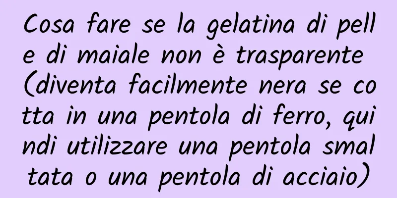 Cosa fare se la gelatina di pelle di maiale non è trasparente (diventa facilmente nera se cotta in una pentola di ferro, quindi utilizzare una pentola smaltata o una pentola di acciaio)