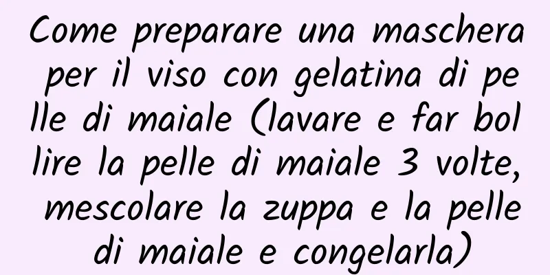 Come preparare una maschera per il viso con gelatina di pelle di maiale (lavare e far bollire la pelle di maiale 3 volte, mescolare la zuppa e la pelle di maiale e congelarla)