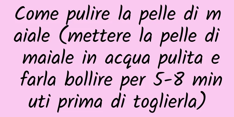 Come pulire la pelle di maiale (mettere la pelle di maiale in acqua pulita e farla bollire per 5-8 minuti prima di toglierla)