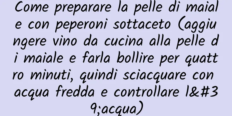 Come preparare la pelle di maiale con peperoni sottaceto (aggiungere vino da cucina alla pelle di maiale e farla bollire per quattro minuti, quindi sciacquare con acqua fredda e controllare l'acqua)