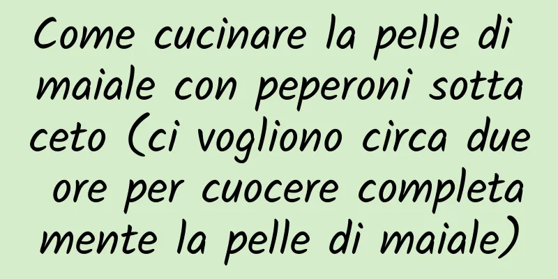 Come cucinare la pelle di maiale con peperoni sottaceto (ci vogliono circa due ore per cuocere completamente la pelle di maiale)