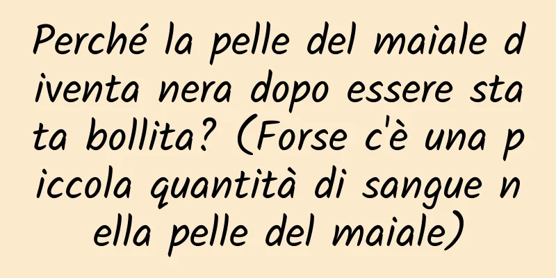 Perché la pelle del maiale diventa nera dopo essere stata bollita? (Forse c'è una piccola quantità di sangue nella pelle del maiale)