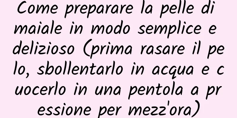 Come preparare la pelle di maiale in modo semplice e delizioso (prima rasare il pelo, sbollentarlo in acqua e cuocerlo in una pentola a pressione per mezz'ora)