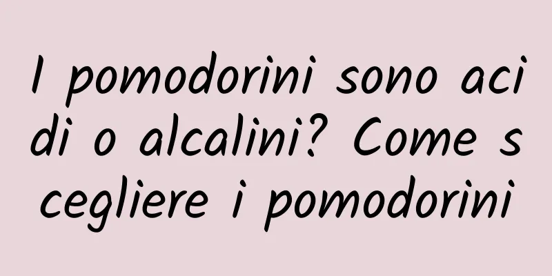 I pomodorini sono acidi o alcalini? Come scegliere i pomodorini
