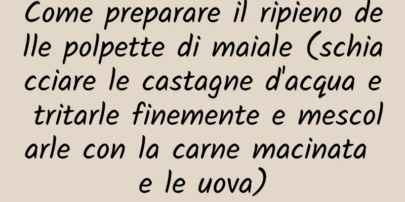 Come preparare il ripieno delle polpette di maiale (schiacciare le castagne d'acqua e tritarle finemente e mescolarle con la carne macinata e le uova)