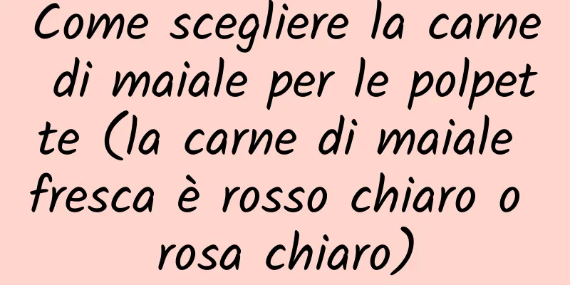 Come scegliere la carne di maiale per le polpette (la carne di maiale fresca è rosso chiaro o rosa chiaro)