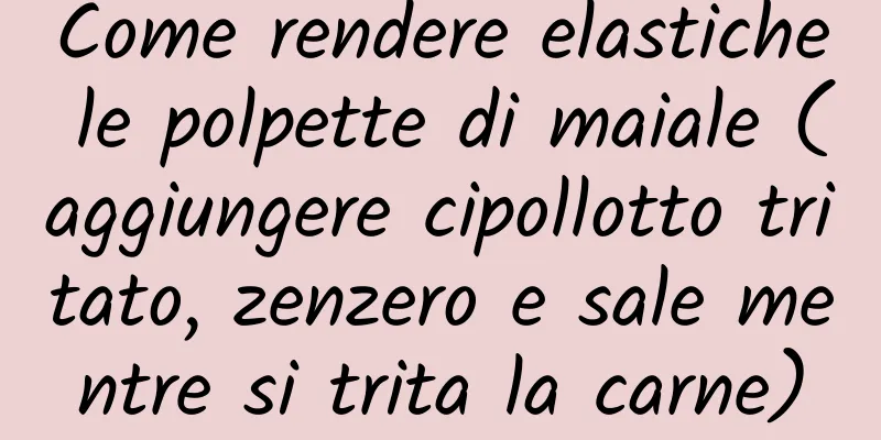 Come rendere elastiche le polpette di maiale (aggiungere cipollotto tritato, zenzero e sale mentre si trita la carne)