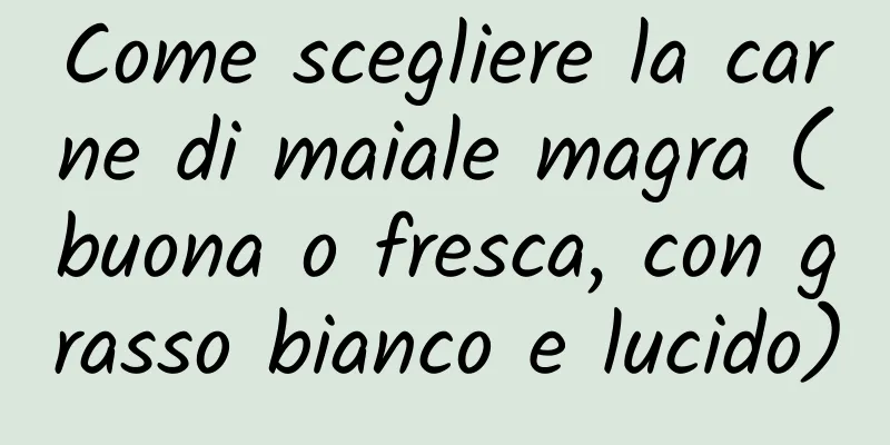 Come scegliere la carne di maiale magra (buona o fresca, con grasso bianco e lucido)