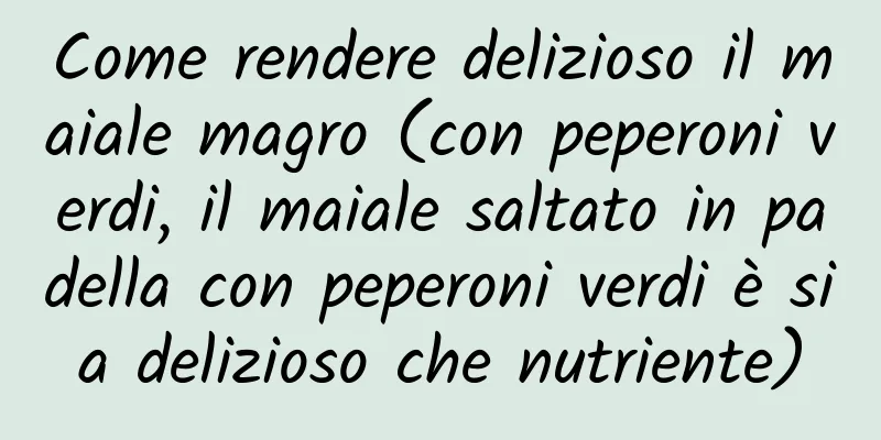 Come rendere delizioso il maiale magro (con peperoni verdi, il maiale saltato in padella con peperoni verdi è sia delizioso che nutriente)