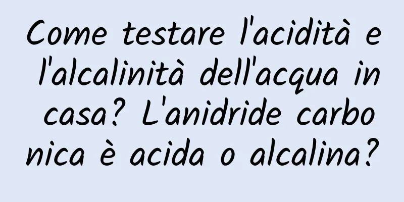 Come testare l'acidità e l'alcalinità dell'acqua in casa? L'anidride carbonica è acida o alcalina?