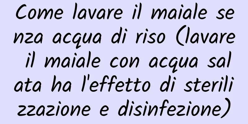 Come lavare il maiale senza acqua di riso (lavare il maiale con acqua salata ha l'effetto di sterilizzazione e disinfezione)