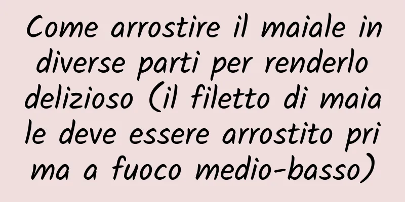 Come arrostire il maiale in diverse parti per renderlo delizioso (il filetto di maiale deve essere arrostito prima a fuoco medio-basso)