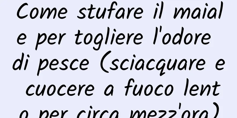 Come stufare il maiale per togliere l'odore di pesce (sciacquare e cuocere a fuoco lento per circa mezz'ora)