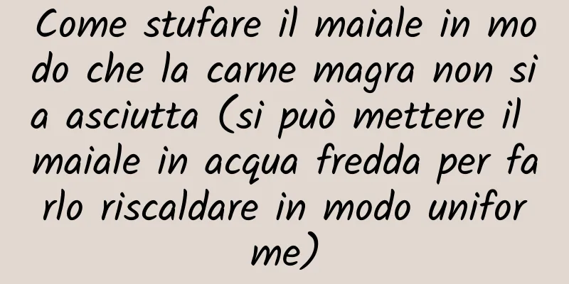 Come stufare il maiale in modo che la carne magra non sia asciutta (si può mettere il maiale in acqua fredda per farlo riscaldare in modo uniforme)