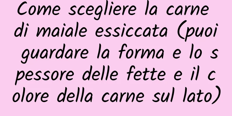 Come scegliere la carne di maiale essiccata (puoi guardare la forma e lo spessore delle fette e il colore della carne sul lato)